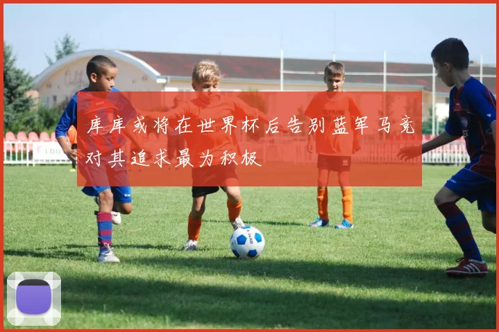 库库或将在世界杯后告别蓝军马竞对其追求最为积极