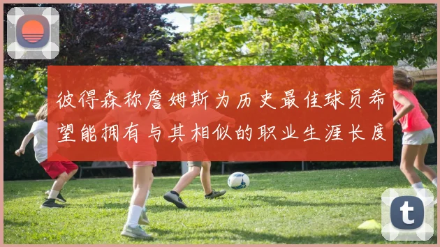 彼得森称詹姆斯为历史最佳球员希望能拥有与其相似的职业生涯长度
