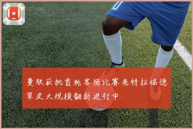 曼联获批首轮客场比赛老特拉福德草皮大规模翻新进行中
