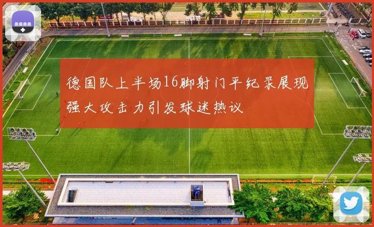德国队上半场16脚射门平纪录展现强大攻击力引发球迷热议