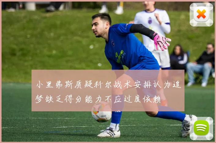 小里弗斯质疑科尔战术安排认为追梦缺乏得分能力不应过度依赖
