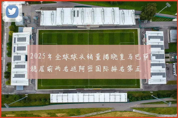 2025年全球球衣销量揭晓皇马巴萨稳居前两名迈阿密国际排名第五