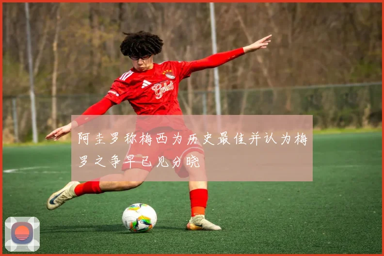 阿圭罗称梅西为历史最佳并认为梅罗之争早已见分晓