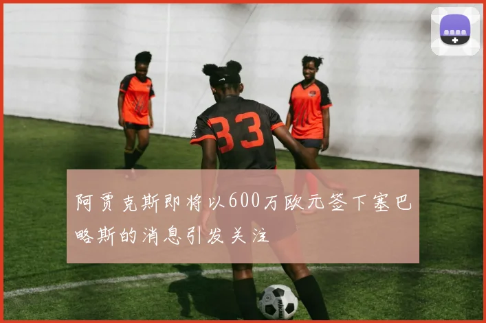 阿贾克斯即将以600万欧元签下塞巴略斯的消息引发关注