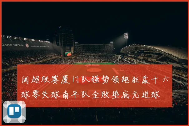 闽超联赛厦门队强势领跑狂轰十六球零失球南平队全败垫底无进球