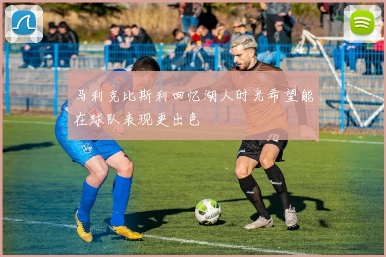 马利克比斯利回忆湖人时光希望能在球队表现更出色