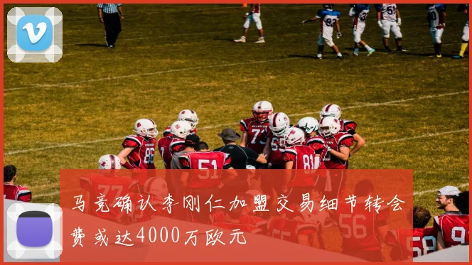 马竞确认李刚仁加盟交易细节转会费或达4000万欧元