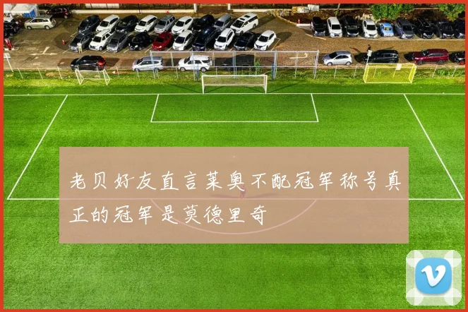 老贝好友直言莱奥不配冠军称号真正的冠军是莫德里奇