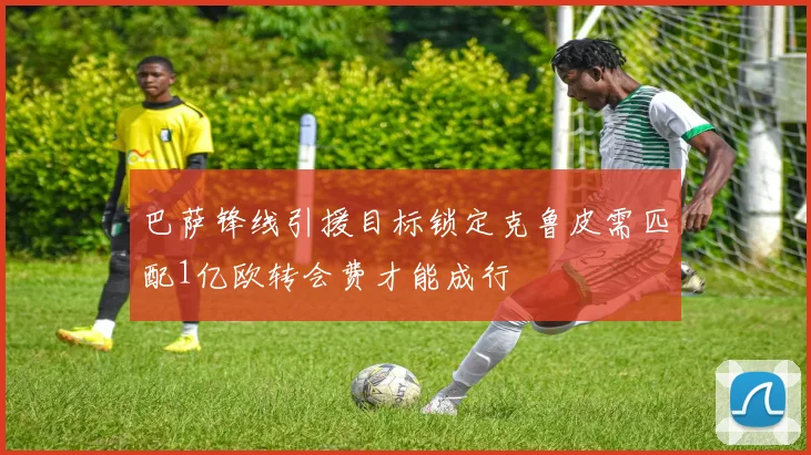 巴萨锋线引援目标锁定克鲁皮需匹配1亿欧转会费才能成行