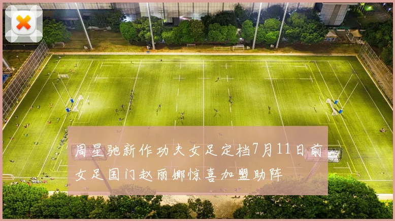 周星驰新作功夫女足定档7月11日前女足国门赵丽娜惊喜加盟助阵