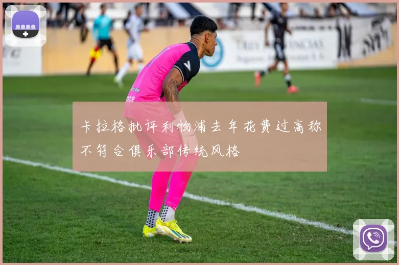 卡拉格批评利物浦去年花费过高称不符合俱乐部传统风格