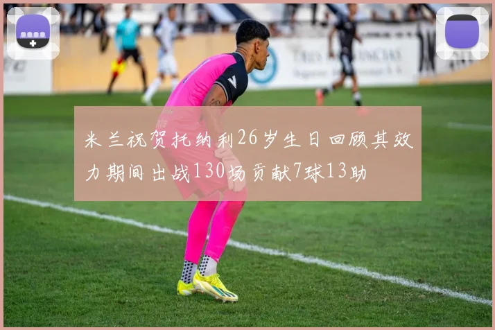 米兰祝贺托纳利26岁生日回顾其效力期间出战130场贡献7球13助