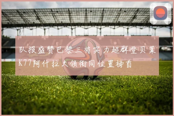 队报盛赞巴黎三将实力超群登贝莱K77阿什拉夫领衔同位置榜首