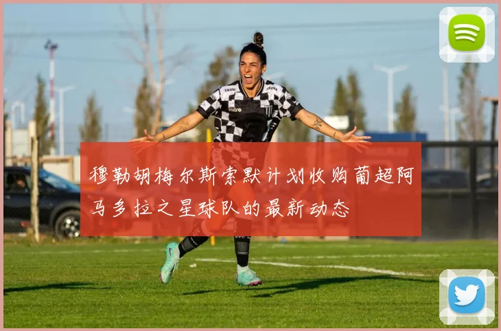 穆勒胡梅尔斯索默计划收购葡超阿马多拉之星球队的最新动态