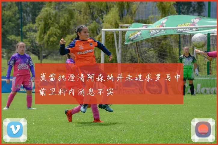 莫雷托澄清阿森纳并未追求罗马中前卫科内消息不实