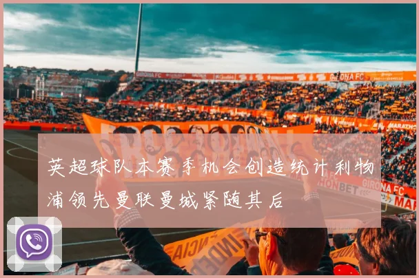 英超球队本赛季机会创造统计利物浦领先曼联曼城紧随其后