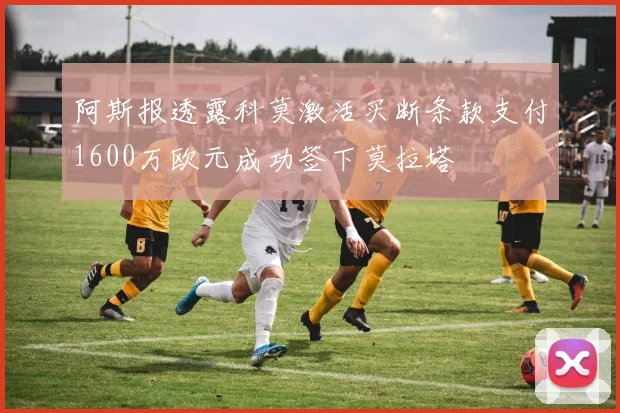 阿斯报透露科莫激活买断条款支付1600万欧元成功签下莫拉塔