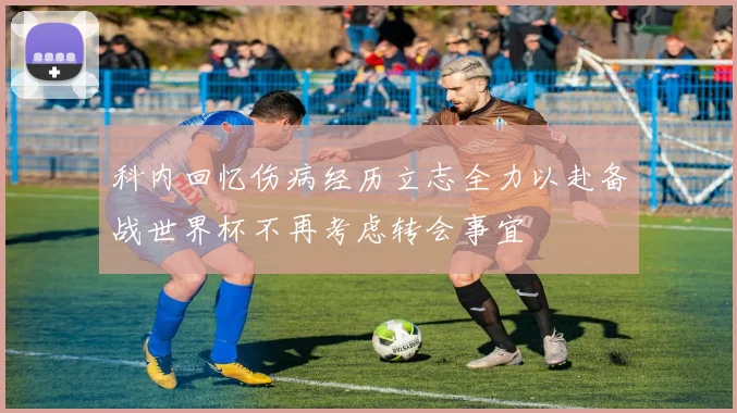 科内回忆伤病经历立志全力以赴备战世界杯不再考虑转会事宜