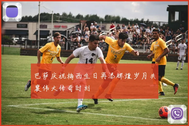 巴萨庆祝梅西生日再添辉煌岁月共襄伟大传奇时刻