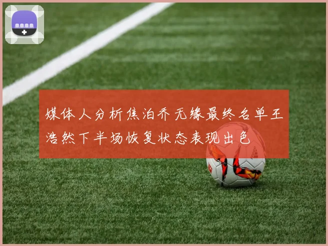 媒体人分析焦泊乔无缘最终名单王浩然下半场恢复状态表现出色