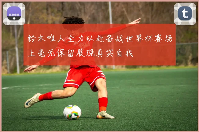 铃木唯人全力以赴备战世界杯赛场上毫无保留展现真实自我