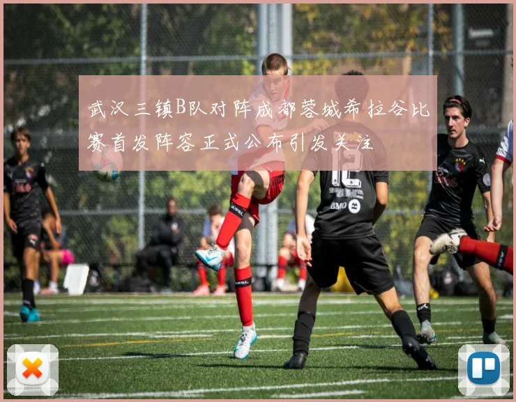 武汉三镇B队对阵成都蓉城希拉谷比赛首发阵容正式公布引发关注