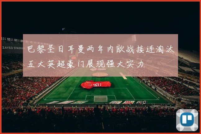 巴黎圣日耳曼两年内欧战接连淘汰五大英超豪门展现强大实力