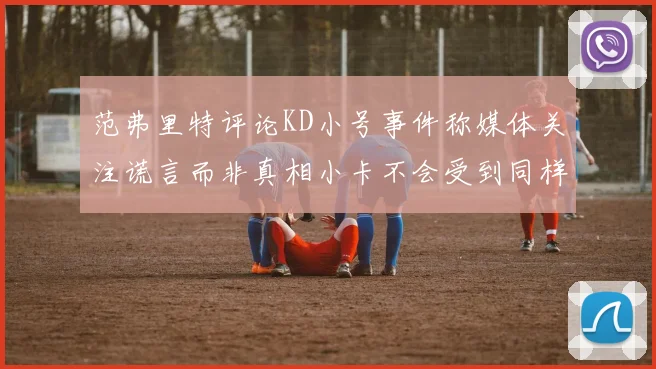 范弗里特评论KD小号事件称媒体关注谎言而非真相小卡不会受到同样打扰