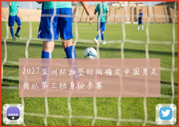 2027亚洲杯抽签时间确定中国男足将以第三档身份参赛