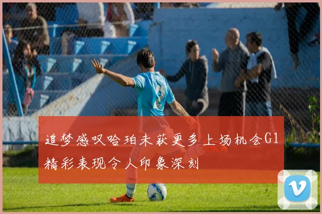 追梦感叹哈珀未获更多上场机会G1精彩表现令人印象深刻