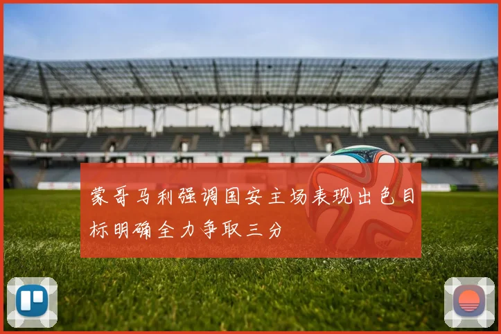 蒙哥马利强调国安主场表现出色目标明确全力争取三分
