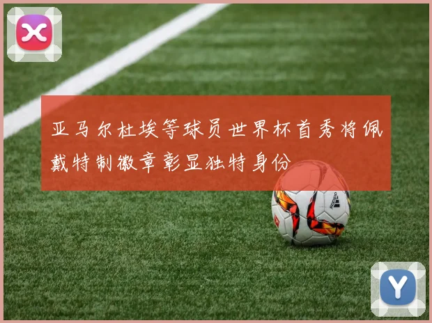 亚马尔杜埃等球员世界杯首秀将佩戴特制徽章彰显独特身份