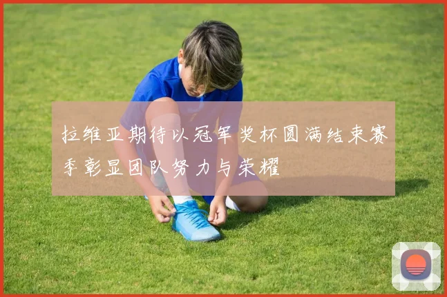 拉维亚期待以冠军奖杯圆满结束赛季彰显团队努力与荣耀